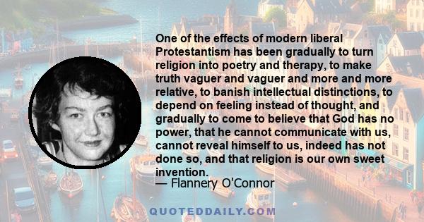 One of the effects of modern liberal Protestantism has been gradually to turn religion into poetry and therapy, to make truth vaguer and vaguer and more and more relative, to banish intellectual distinctions, to depend