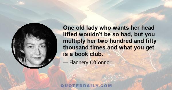 One old lady who wants her head lifted wouldn't be so bad, but you multiply her two hundred and fifty thousand times and what you get is a book club.