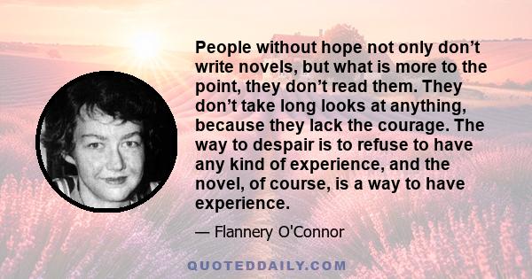 People without hope not only don’t write novels, but what is more to the point, they don’t read them. They don’t take long looks at anything, because they lack the courage. The way to despair is to refuse to have any