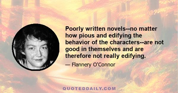 Poorly written novels--no matter how pious and edifying the behavior of the characters--are not good in themselves and are therefore not really edifying.