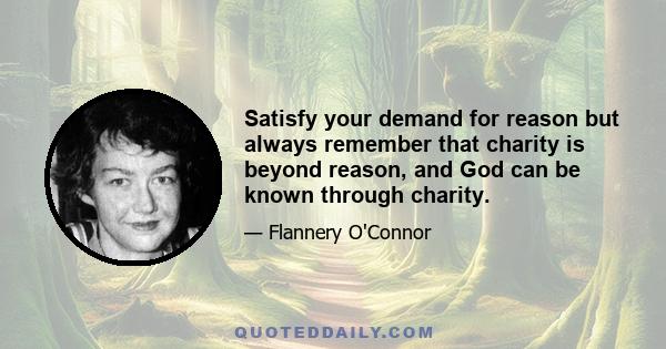 Satisfy your demand for reason but always remember that charity is beyond reason, and God can be known through charity.