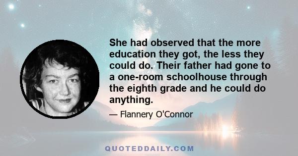 She had observed that the more education they got, the less they could do. Their father had gone to a one-room schoolhouse through the eighth grade and he could do anything.