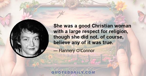 She was a good Christian woman with a large respect for religion, though she did not, of course, believe any of it was true.