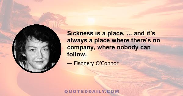 Sickness is a place, ... and it's always a place where there's no company, where nobody can follow.