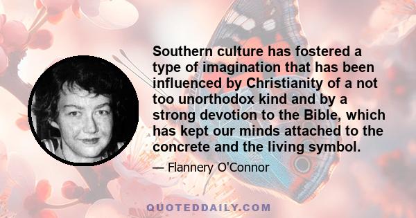 Southern culture has fostered a type of imagination that has been influenced by Christianity of a not too unorthodox kind and by a strong devotion to the Bible, which has kept our minds attached to the concrete and the