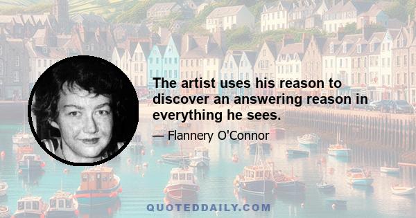 The artist uses his reason to discover an answering reason in everything he sees.