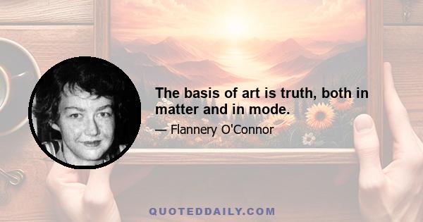 The basis of art is truth, both in matter and in mode.