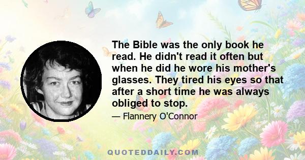 The Bible was the only book he read. He didn't read it often but when he did he wore his mother's glasses. They tired his eyes so that after a short time he was always obliged to stop.