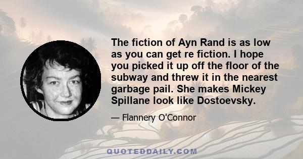 The fiction of Ayn Rand is as low as you can get re fiction. I hope you picked it up off the floor of the subway and threw it in the nearest garbage pail. She makes Mickey Spillane look like Dostoevsky.