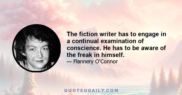 The fiction writer has to engage in a continual examination of conscience. He has to be aware of the freak in himself.