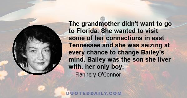 The grandmother didn't want to go to Florida. She wanted to visit some of her connections in east Tennessee and she was seizing at every chance to change Bailey's mind. Bailey was the son she liver with, her only boy.