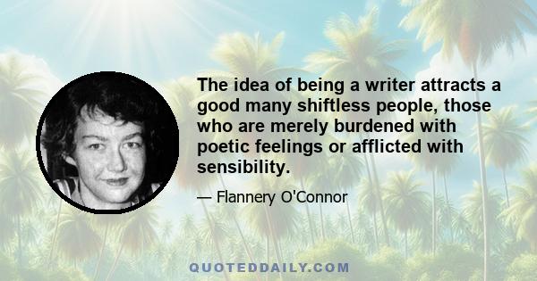 The idea of being a writer attracts a good many shiftless people, those who are merely burdened with poetic feelings or afflicted with sensibility.