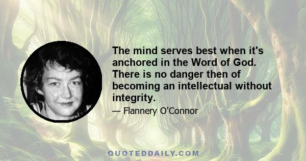 The mind serves best when it's anchored in the Word of God. There is no danger then of becoming an intellectual without integrity.