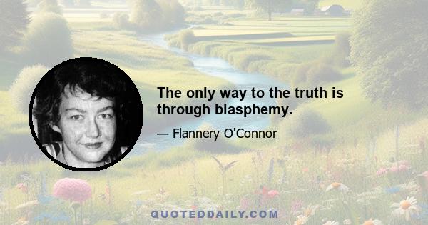 The only way to the truth is through blasphemy.