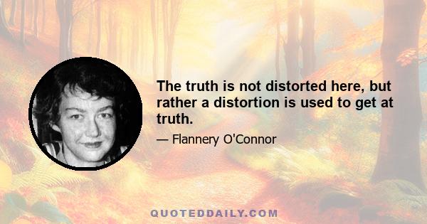 The truth is not distorted here, but rather a distortion is used to get at truth.