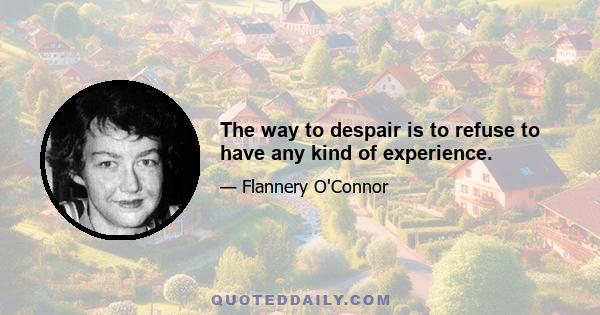 The way to despair is to refuse to have any kind of experience.