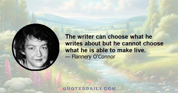 The writer can choose what he writes about but he cannot choose what he is able to make live.