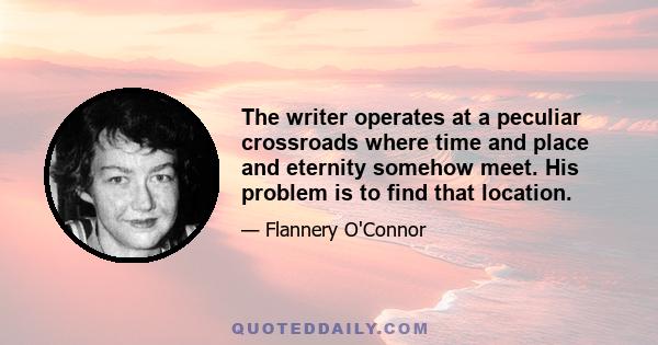 The writer operates at a peculiar crossroads where time and place and eternity somehow meet. His problem is to find that location.