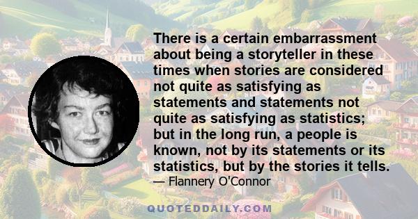 There is a certain embarrassment about being a storyteller in these times when stories are considered not quite as satisfying as statements and statements not quite as satisfying as statistics; but in the long run, a