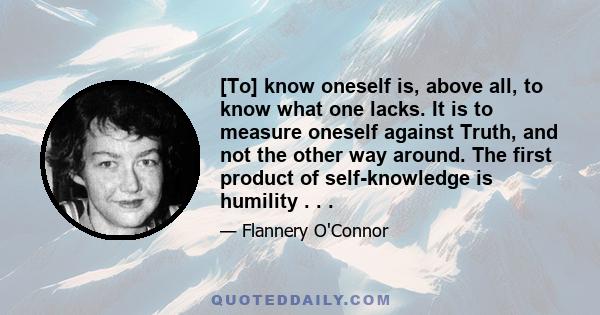 [To] know oneself is, above all, to know what one lacks. It is to measure oneself against Truth, and not the other way around. The first product of self-knowledge is humility . . .