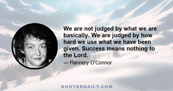 We are not judged by what we are basically. We are judged by how hard we use what we have been given. Success means nothing to the Lord.