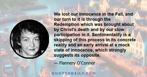 We lost our innocence in the Fall, and our turn to it is through the Redemption which was brought about by Christ's death and by our slow participation in it. Sentimentality is a skipping of this process in its concrete 