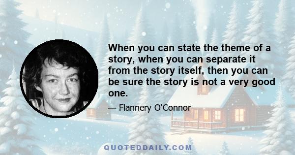 When you can state the theme of a story, when you can separate it from the story itself, then you can be sure the story is not a very good one.