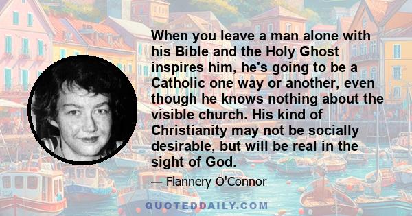 When you leave a man alone with his Bible and the Holy Ghost inspires him, he's going to be a Catholic one way or another, even though he knows nothing about the visible church. His kind of Christianity may not be