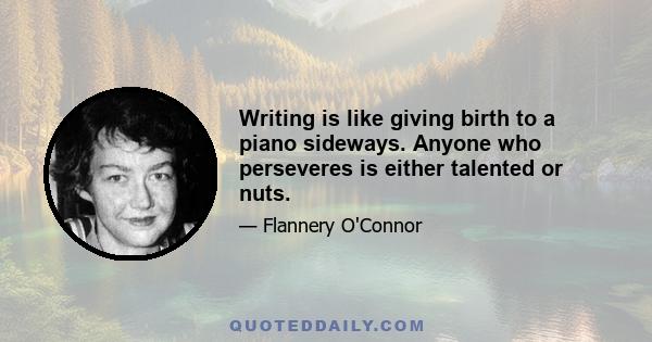 Writing is like giving birth to a piano sideways. Anyone who perseveres is either talented or nuts.