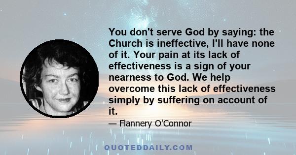 You don't serve God by saying: the Church is ineffective, I'll have none of it. Your pain at its lack of effectiveness is a sign of your nearness to God. We help overcome this lack of effectiveness simply by suffering