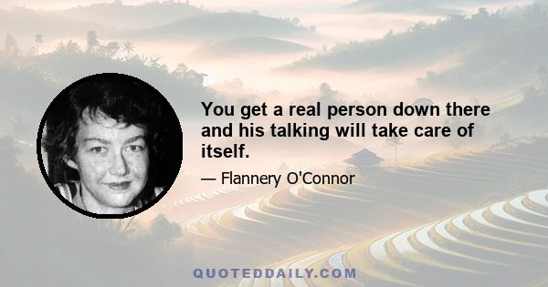 You get a real person down there and his talking will take care of itself.