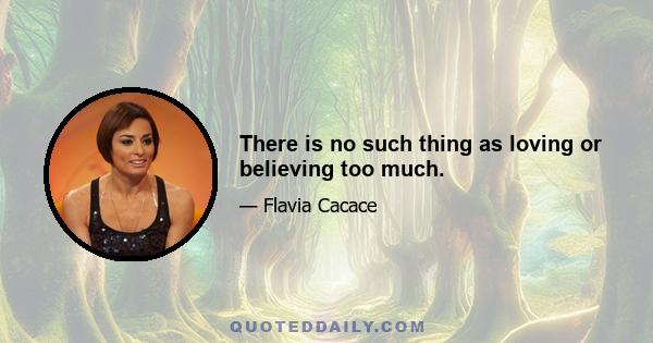 There is no such thing as loving or believing too much.