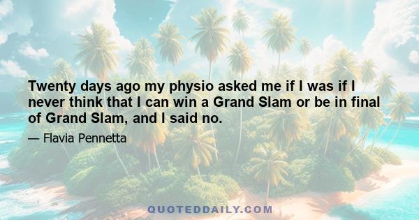 Twenty days ago my physio asked me if I was if I never think that I can win a Grand Slam or be in final of Grand Slam, and I said no.