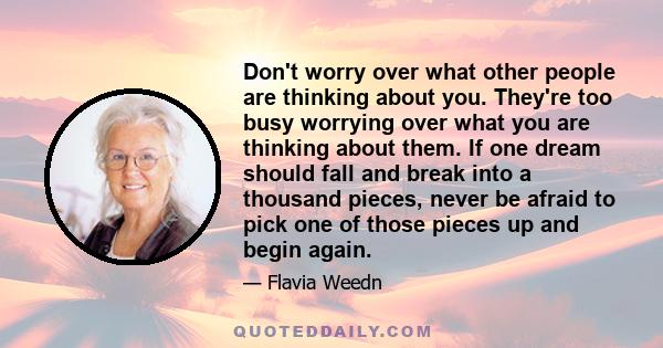 Don't worry over what other people are thinking about you. They're too busy worrying over what you are thinking about them. If one dream should fall and break into a thousand pieces, never be afraid to pick one of those 