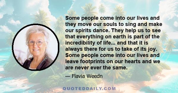 Some people come into our lives and they move our souls to sing and make our spirits dance. They help us to see that everything on earth is part of the incredibility of life... and that it is always there for us to take 