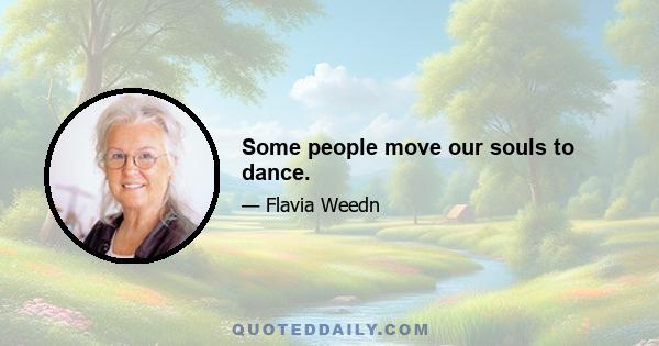 Some people move our souls to dance.