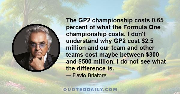 The GP2 championship costs 0.65 percent of what the Formula One championship costs. I don't understand why GP2 cost $2.5 million and our team and other teams cost maybe between $300 and $500 million. I do not see what