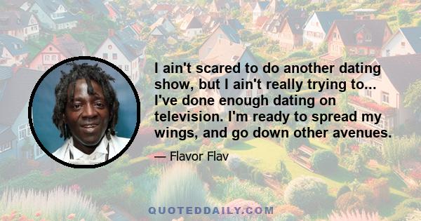 I ain't scared to do another dating show, but I ain't really trying to... I've done enough dating on television. I'm ready to spread my wings, and go down other avenues.