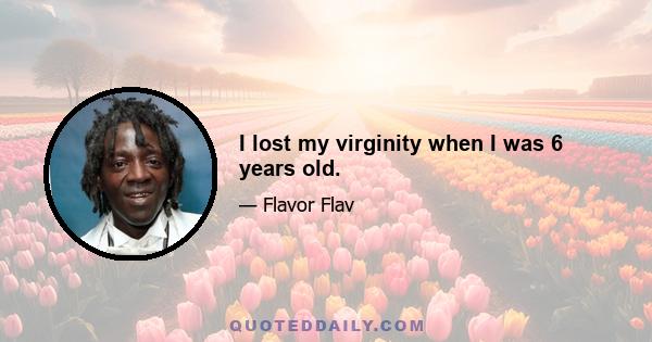 I lost my virginity when I was 6 years old.