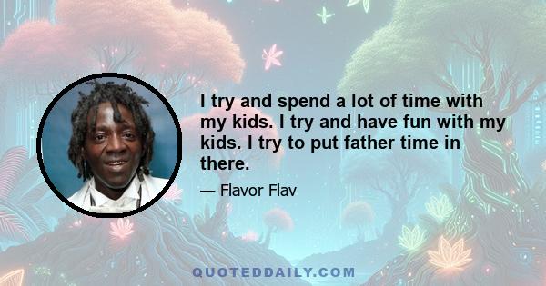 I try and spend a lot of time with my kids. I try and have fun with my kids. I try to put father time in there.