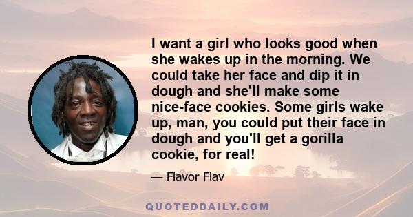 I want a girl who looks good when she wakes up in the morning. We could take her face and dip it in dough and she'll make some nice-face cookies. Some girls wake up, man, you could put their face in dough and you'll get 