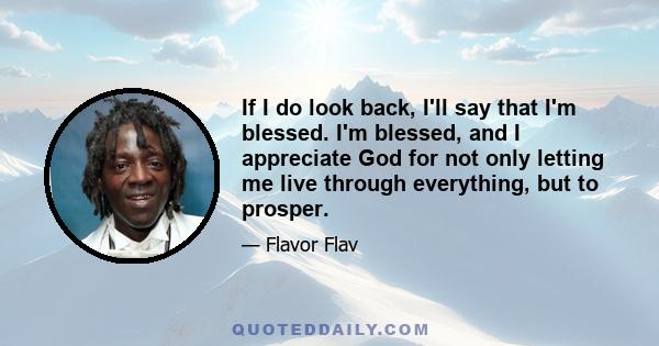 If I do look back, I'll say that I'm blessed. I'm blessed, and I appreciate God for not only letting me live through everything, but to prosper.