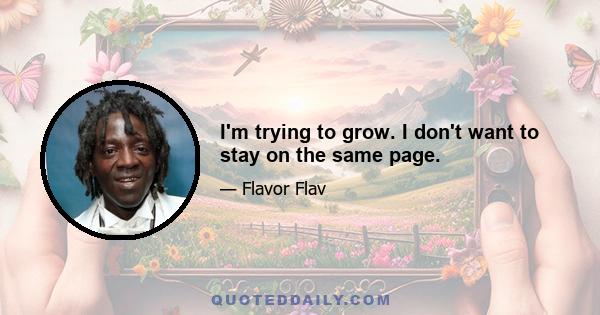 I'm trying to grow. I don't want to stay on the same page.