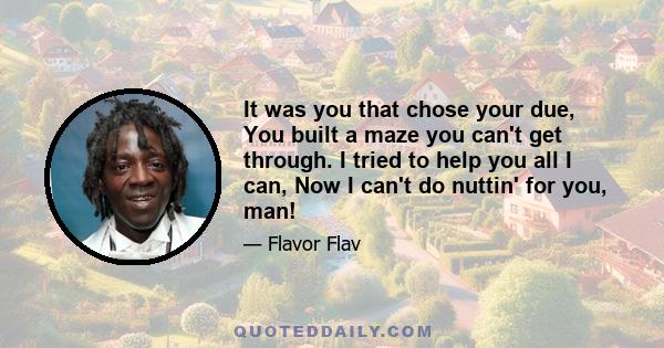 It was you that chose your due, You built a maze you can't get through. I tried to help you all I can, Now I can't do nuttin' for you, man!