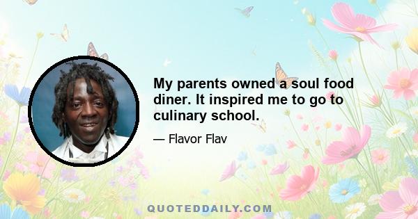 My parents owned a soul food diner. It inspired me to go to culinary school.