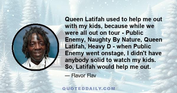 Queen Latifah used to help me out with my kids, because while we were all out on tour - Public Enemy, Naughty By Nature, Queen Latifah, Heavy D - when Public Enemy went onstage, I didn't have anybody solid to watch my