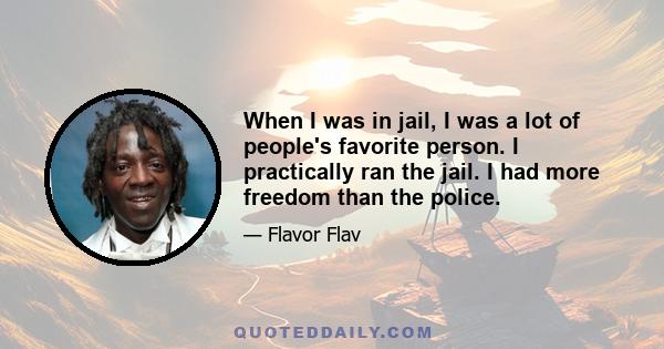 When I was in jail, I was a lot of people's favorite person. I practically ran the jail. I had more freedom than the police.