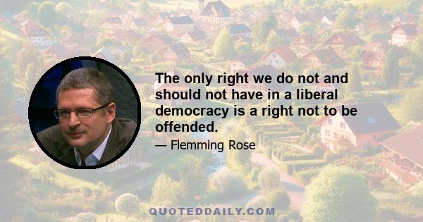 The only right we do not and should not have in a liberal democracy is a right not to be offended.