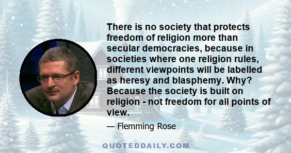 There is no society that protects freedom of religion more than secular democracies, because in societies where one religion rules, different viewpoints will be labelled as heresy and blasphemy. Why? Because the society 