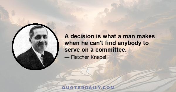 A decision is what a man makes when he can't find anybody to serve on a committee.